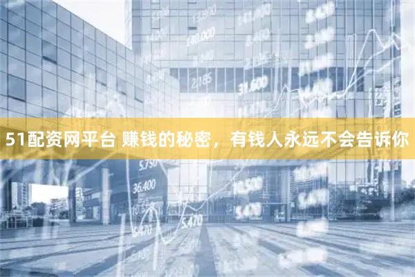51配资网平台 赚钱的秘密，有钱人永远不会告诉你