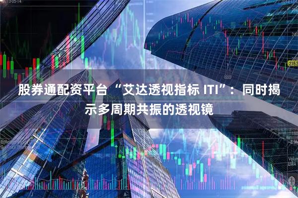 股券通配资平台 “艾达透视指标 ITI”：同时揭示多周期共振的透视镜