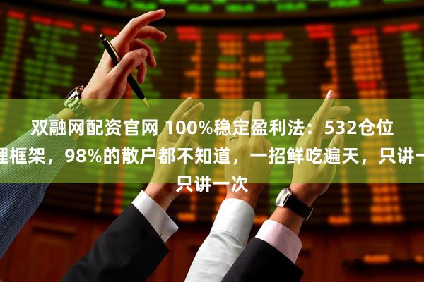 双融网配资官网 100%稳定盈利法：532仓位管理框架，98%的散户都不知道，一招鲜吃遍天，只讲一次