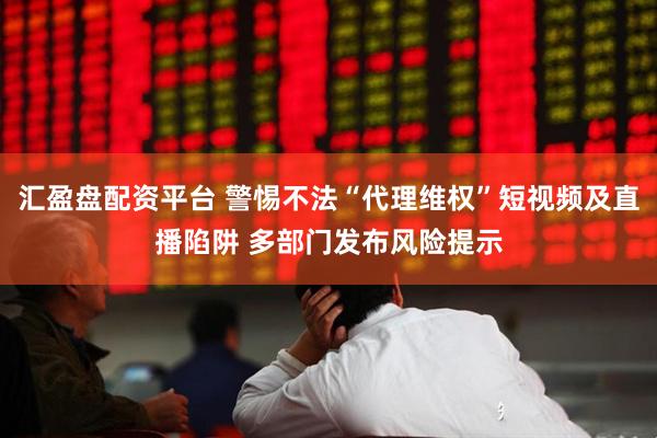 汇盈盘配资平台 警惕不法“代理维权”短视频及直播陷阱 多部门发布风险提示