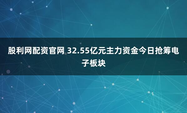 股利网配资官网 32.55亿元主力资金今日抢筹电子板块