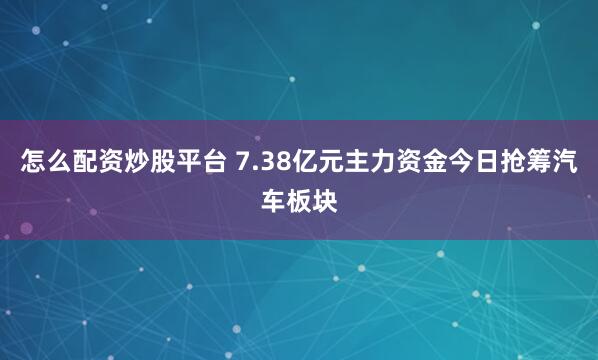 怎么配资炒股平台 7.38亿元主力资金今日抢筹汽车板块