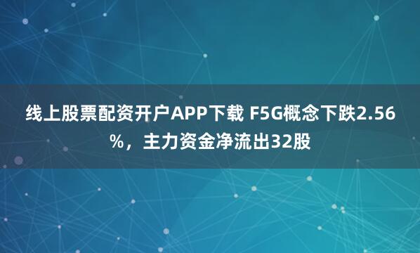 线上股票配资开户APP下载 F5G概念下跌2.56%，主力资金净流出32股