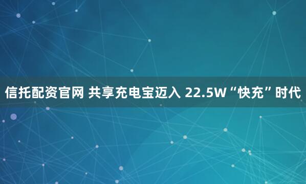 信托配资官网 共享充电宝迈入 22.5W“快充”时代