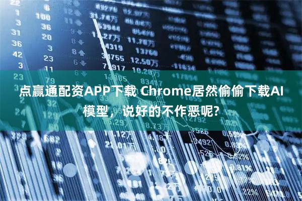 点赢通配资APP下载 Chrome居然偷偷下载AI模型，说好的不作恶呢?